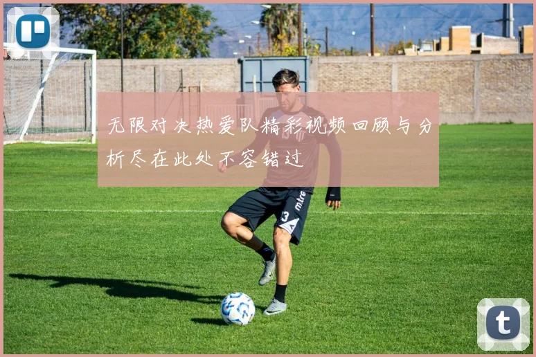 无限对决热爱队精彩视频回顾与分析尽在此处不容错过