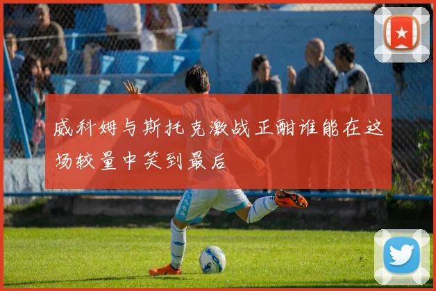 威科姆与斯托克激战正酣谁能在这场较量中笑到最后