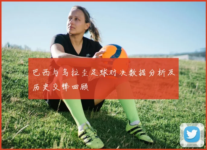 巴西与乌拉圭足球对决数据分析及历史交锋回顾