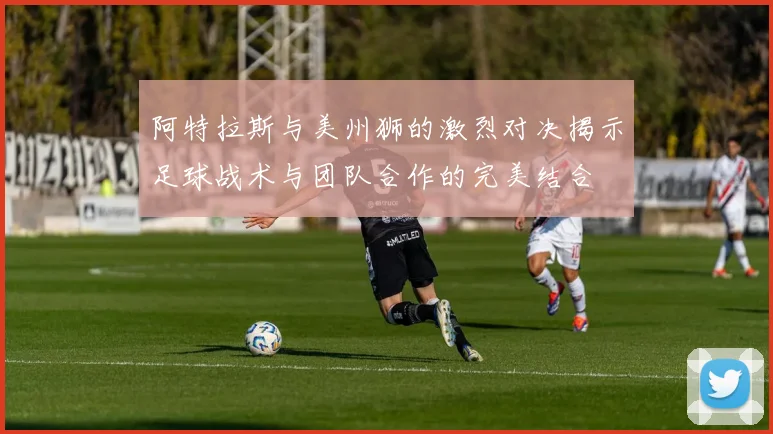阿特拉斯与美州狮的激烈对决揭示足球战术与团队合作的完美结合