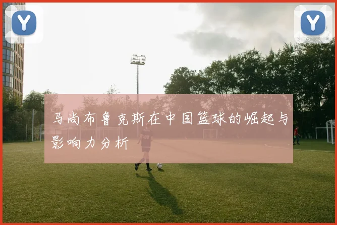 马尚布鲁克斯在中国篮球的崛起与影响力分析