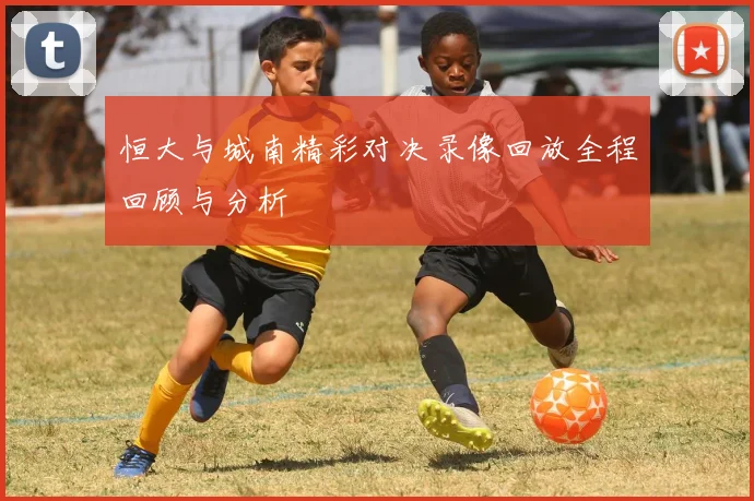 恒大与城南精彩对决录像回放全程回顾与分析