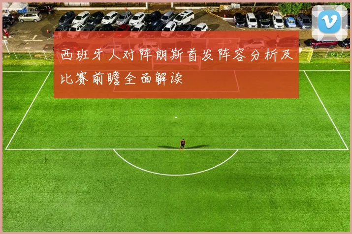 西班牙人对阵朗斯首发阵容分析及比赛前瞻全面解读