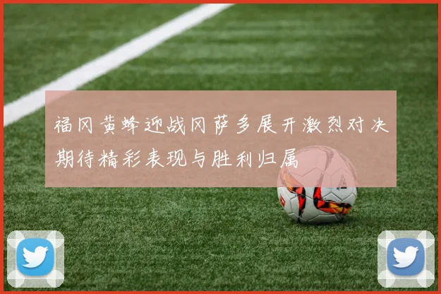 福冈黄蜂迎战冈萨多展开激烈对决期待精彩表现与胜利归属