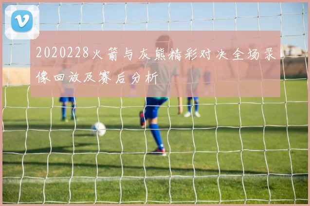 2020228火箭与灰熊精彩对决全场录像回放及赛后分析