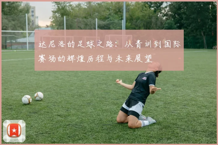 达尼洛的足球之路：从青训到国际赛场的辉煌历程与未来展望