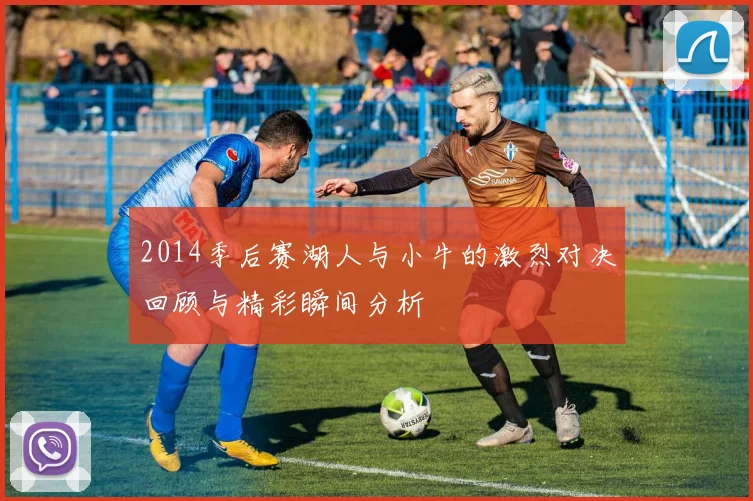 2014季后赛湖人与小牛的激烈对决回顾与精彩瞬间分析