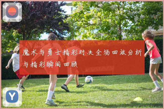 魔术与勇士精彩对决全场回放分析与精彩瞬间回顾