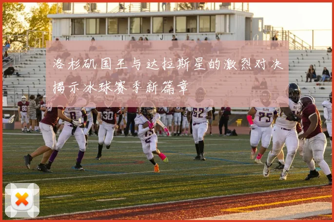 洛杉矶国王与达拉斯星的激烈对决揭示冰球赛季新篇章