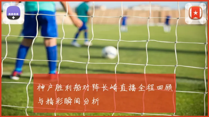 神户胜利船对阵长崎直播全程回顾与精彩瞬间分析