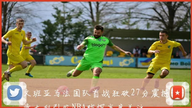 文班亚马法国队首战狂砍27分震撼意大利引发NBA球探高度关注