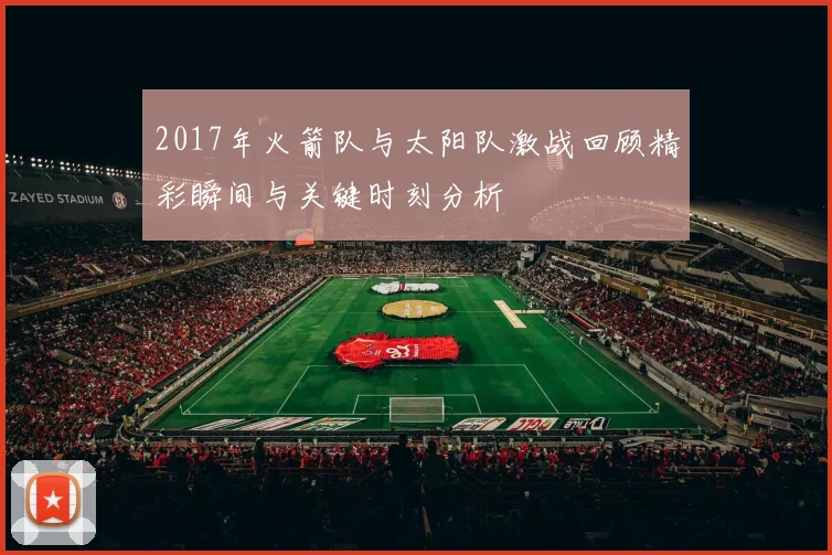 2017年火箭队与太阳队激战回顾精彩瞬间与关键时刻分析
