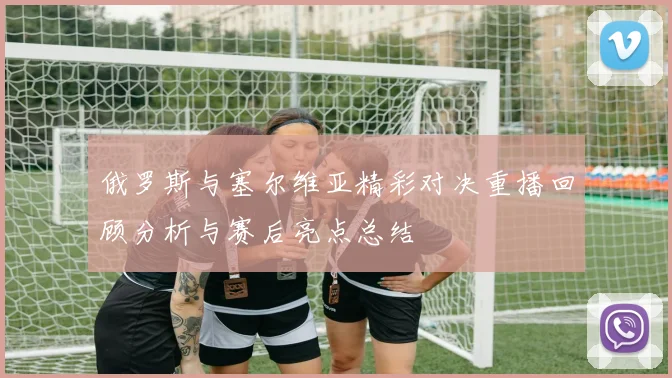 俄罗斯与塞尔维亚精彩对决重播回顾分析与赛后亮点总结