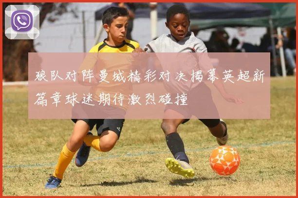 狼队对阵曼城精彩对决揭幕英超新篇章球迷期待激烈碰撞