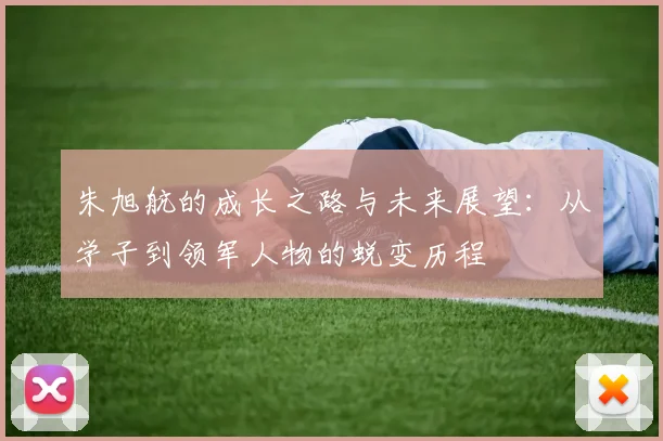 朱旭航的成长之路与未来展望：从学子到领军人物的蜕变历程