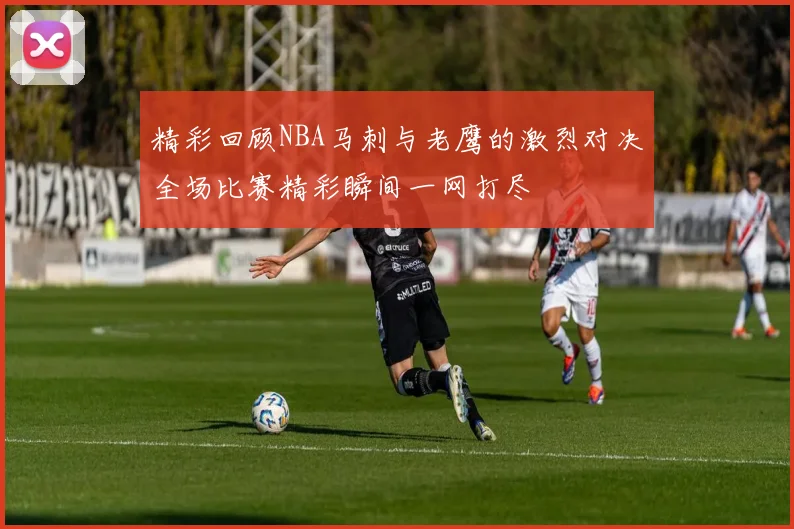 精彩回顾NBA马刺与老鹰的激烈对决全场比赛精彩瞬间一网打尽
