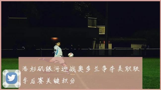 洛杉矶银河迎战奥多兰争夺美职联季后赛关键积分