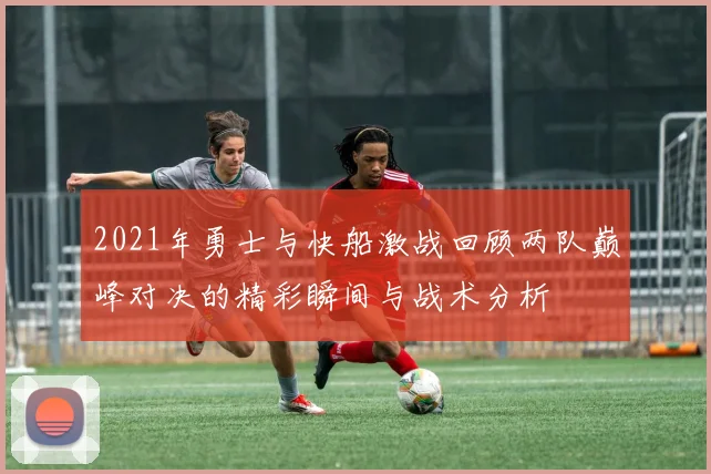 2021年勇士与快船激战回顾两队巅峰对决的精彩瞬间与战术分析