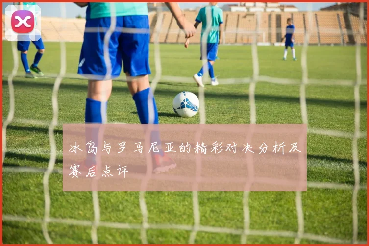 冰岛与罗马尼亚的精彩对决分析及赛后点评