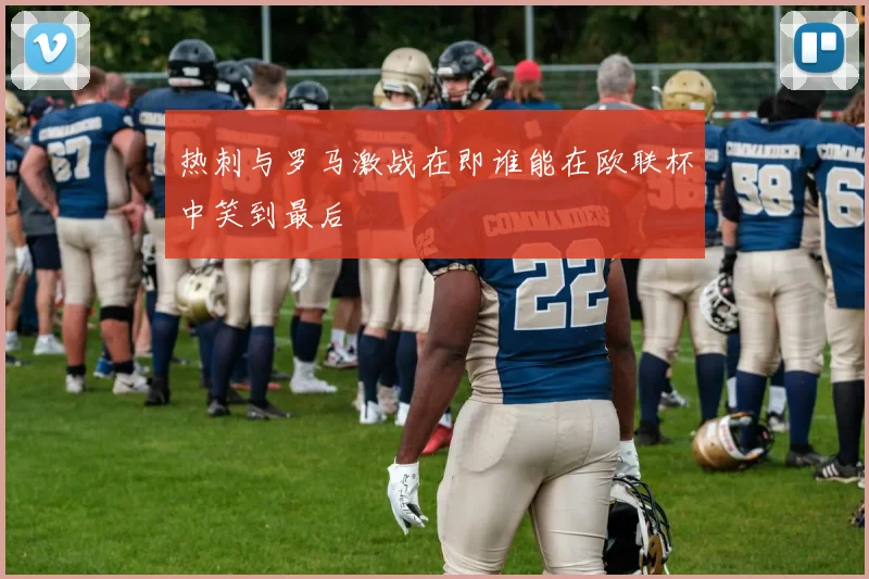 热刺与罗马激战在即谁能在欧联杯中笑到最后