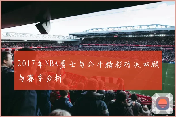 2017年NBA勇士与公牛精彩对决回顾与赛季分析
