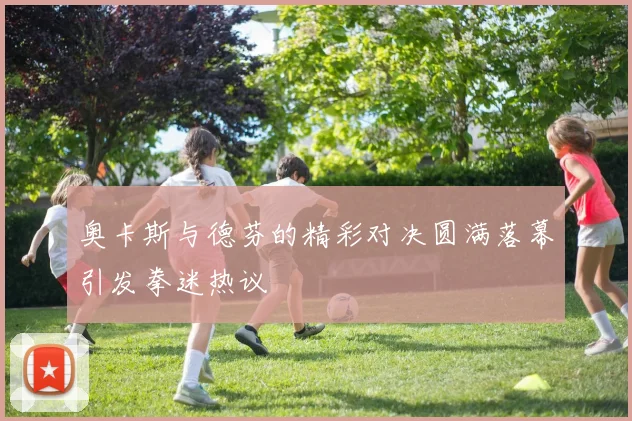奥卡斯与德芬的精彩对决圆满落幕引发拳迷热议