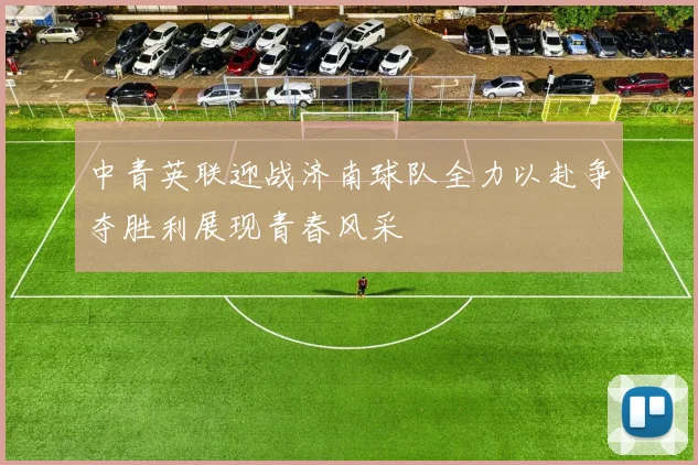 中青英联迎战济南球队全力以赴争夺胜利展现青春风采