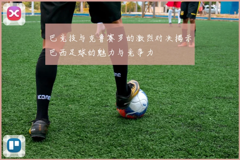 巴竞技与克鲁赛罗的激烈对决揭示巴西足球的魅力与竞争力