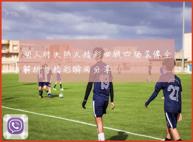 湖人对决热火精彩回顾四场录像全解析与精彩瞬间分享