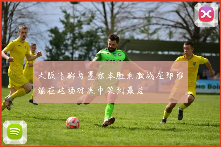 大阪飞脚与墨尔本胜利激战在即谁能在这场对决中笑到最后