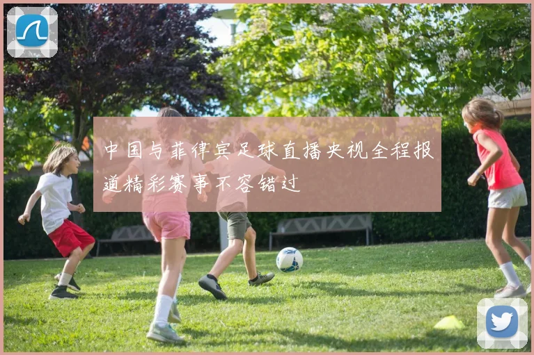 中国与菲律宾足球直播央视全程报道精彩赛事不容错过