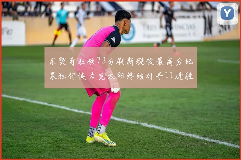 东契奇狂砍73分刷新现役最高分纪录独行侠力克太阳终结对手11连胜