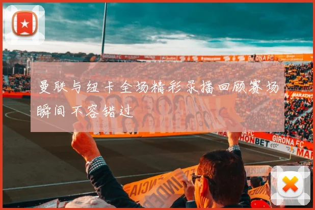 曼联与纽卡全场精彩录播回顾赛场瞬间不容错过