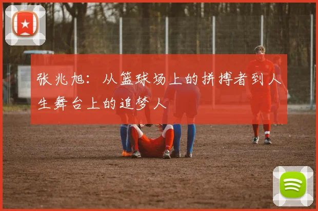 张兆旭：从篮球场上的拼搏者到人生舞台上的追梦人