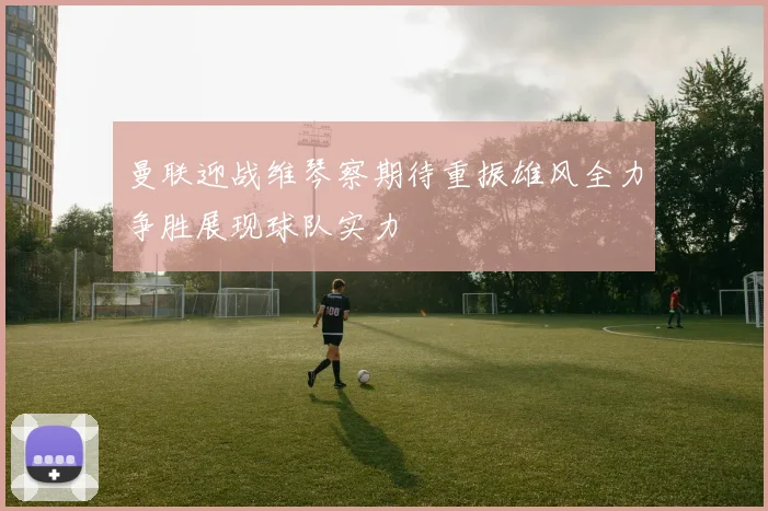 曼联迎战维琴察期待重振雄风全力争胜展现球队实力