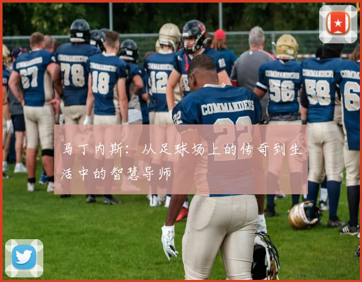 马丁内斯：从足球场上的传奇到生活中的智慧导师