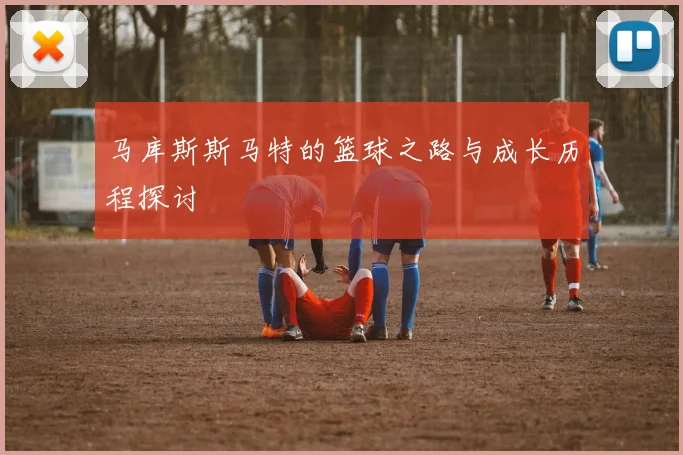 马库斯斯马特的篮球之路与成长历程探讨