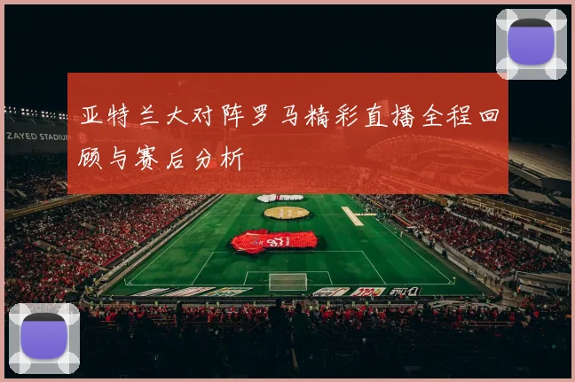 亚特兰大对阵罗马精彩直播全程回顾与赛后分析