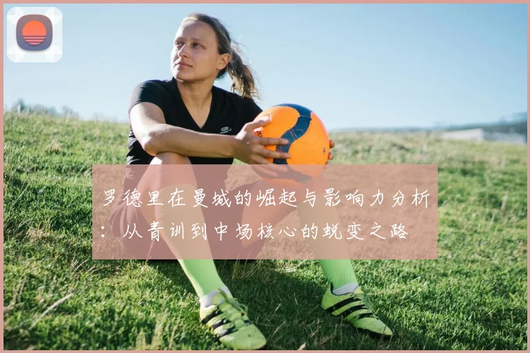 罗德里在曼城的崛起与影响力分析：从青训到中场核心的蜕变之路