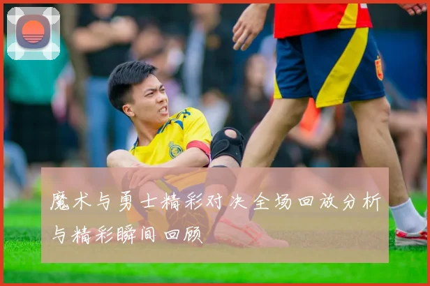 魔术与勇士精彩对决全场回放分析与精彩瞬间回顾