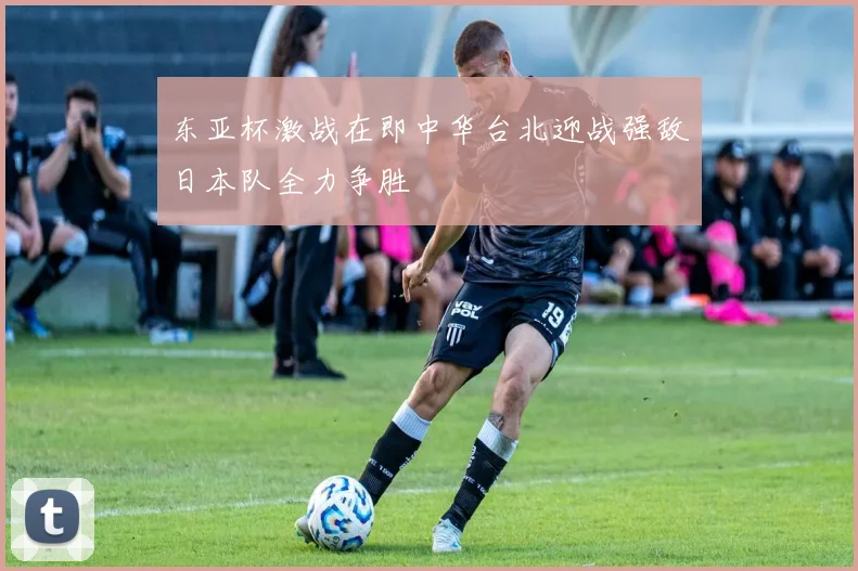 东亚杯激战在即中华台北迎战强敌日本队全力争胜
