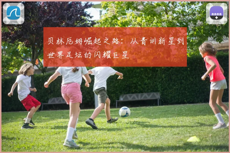 贝林厄姆崛起之路：从青训新星到世界足坛的闪耀巨星