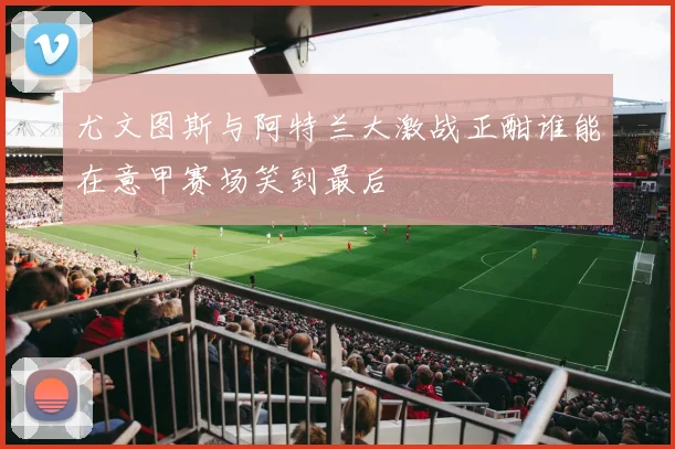 尤文图斯与阿特兰大激战正酣谁能在意甲赛场笑到最后